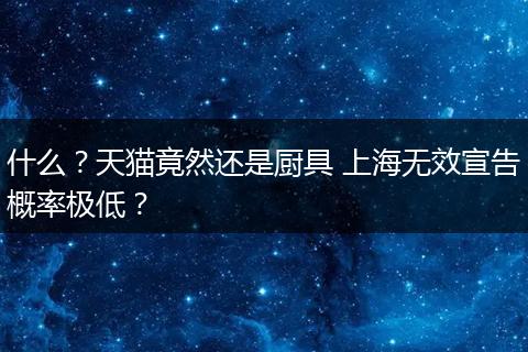 什么？天猫竟然还是厨具 上海无效宣告概率极低？