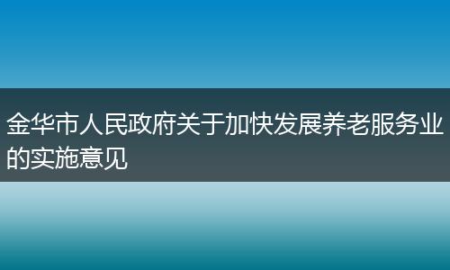 金华市人民政府关于加快发展养老服务业的实施意见