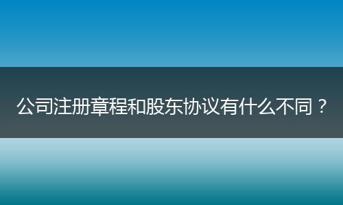 公司注册章程和股东协议有什么不同?