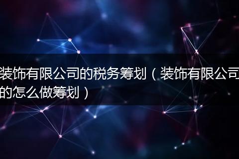 装饰有限公司的税务筹划（装饰有限公司的怎么做筹划）
