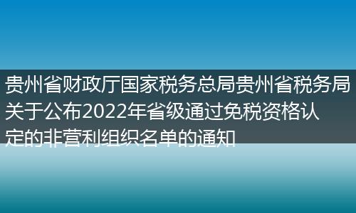 贵州省财政厅国家税务总局贵州省税务局关于公布2022年省级通过免税资格认定的非营利组织名单的通知