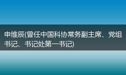 申维辰(曾任中国科协常务副主席、党组书记、书记处第一书记)