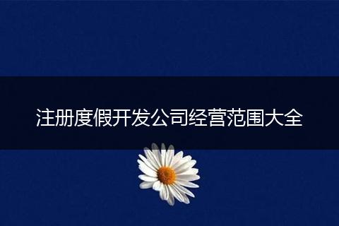 注册度假开发公司经营范围大全