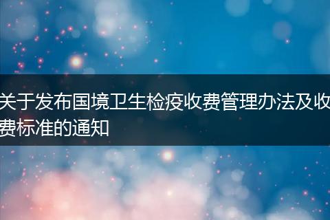 关于发布国境卫生检疫收费管理办法及收费标准的通知