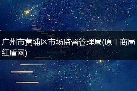 广州市黄埔区市场监督管理局(原工商局红盾网)