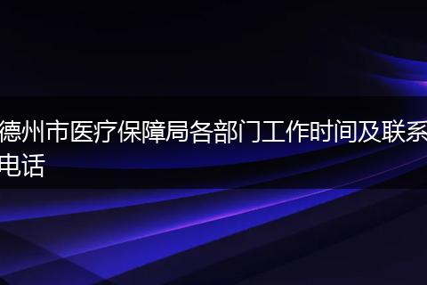 德州市医疗保障局各部门工作时间及联系电话