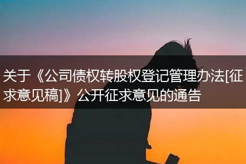 关于《公司债权转股权登记管理办法[征求意见稿]》公开征求意见的通告