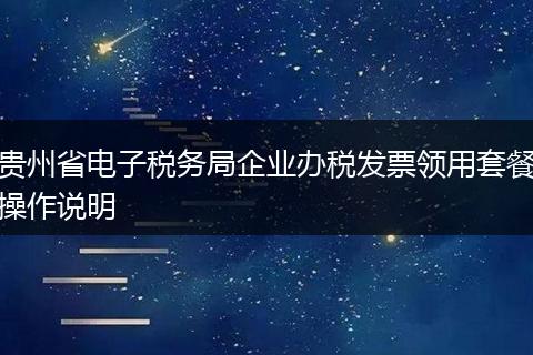 贵州省电子税务局企业办税发票领用套餐操作说明