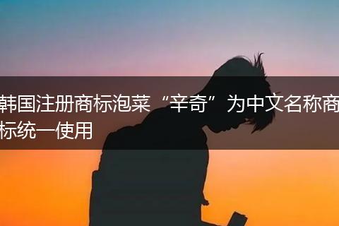 韩国注册商标泡菜“辛奇”为中文名称商标统一使用