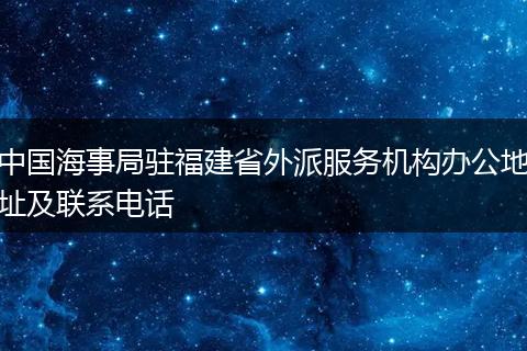 中国海事局驻福建省外派服务机构办公地址及联系电话