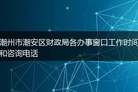 潮州市潮安区财政局各办事窗口工作时间和咨询电话