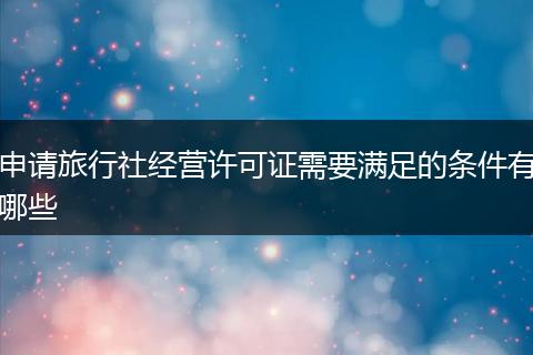 申请旅行社经营许可证需要满足的条件有哪些