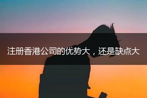 注册香港公司的优势大，还是缺点大