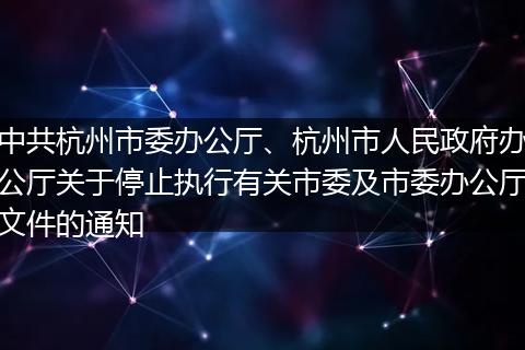 中共杭州市委办公厅、杭州市人民政府办公厅关于停止执行有关市委及市委办公厅文件的通知
