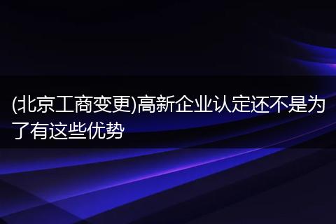 (北京工商变更)高新企业认定还不是为了有这些优势