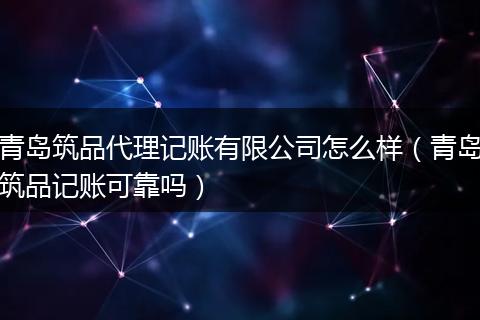 青岛筑品代理记账有限公司怎么样（青岛筑品记账可靠吗）
