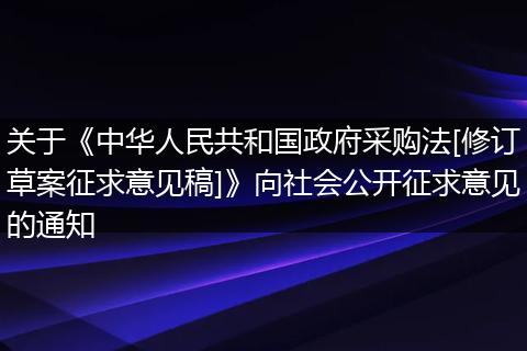 关于《中华人民共和国政府采购法[修订草案征求意见稿]》向社会公开征求意见的通知