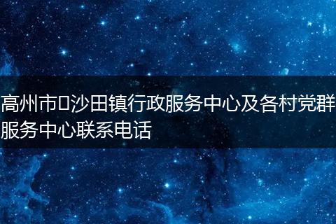 高州市​沙田镇行政服务中心及各村党群服务中心联系电话