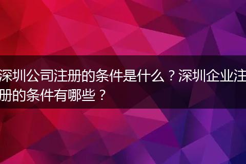 深圳公司注册的条件是什么？深圳企业注册的条件有哪些？