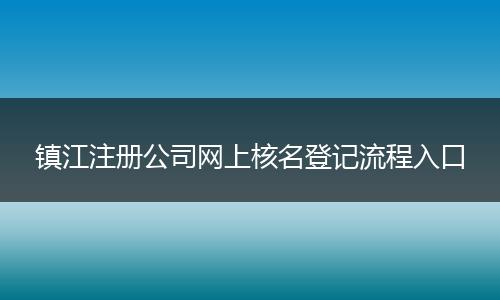 镇江注册公司网上核名登记流程入口