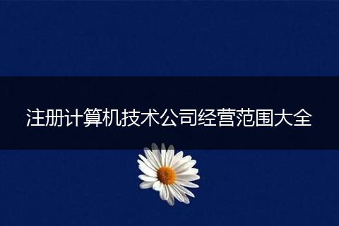 注册计算机技术公司经营范围大全