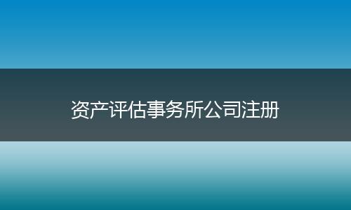 资产评估事务所公司注册
