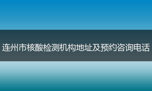 连州市核酸检测机构地址及预约咨询电话