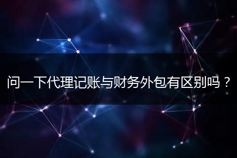问一下代理记账与财务外包有区别吗？