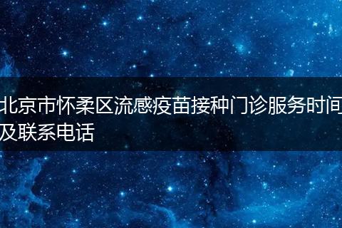 北京市怀柔区流感疫苗接种门诊服务时间及联系电话