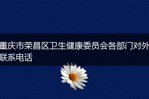 重庆市荣昌区卫生健康委员会各部门对外联系电话