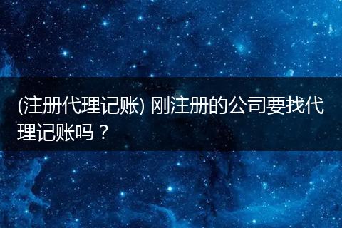 (注册代理记账) 刚注册的公司要找代理记账吗？