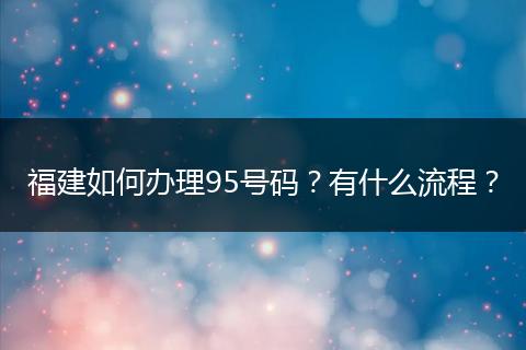 福建如何办理95号码？有什么流程？