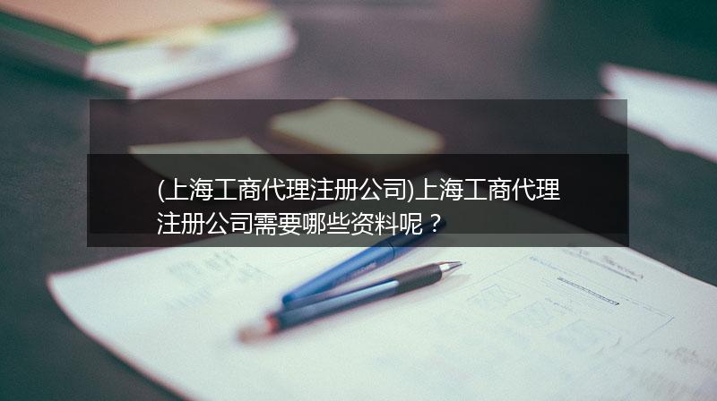 (上海工商代理注册公司)上海工商代理注册公司需要哪些资料呢？