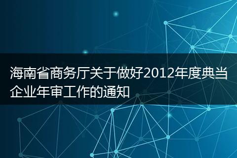 海南省商务厅关于做好2012年度典当企业年审工作的通知