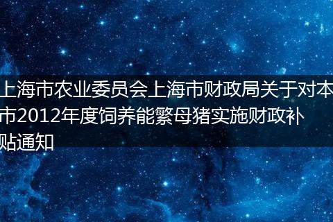 上海市农业委员会上海市财政局关于对本市2012年度饲养能繁母猪实施财政补贴通知