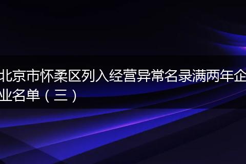 北京市怀柔区列入经营异常名录满两年企业名单（三）