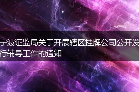 宁波证监局关于开展辖区挂牌公司公开发行辅导工作的通知