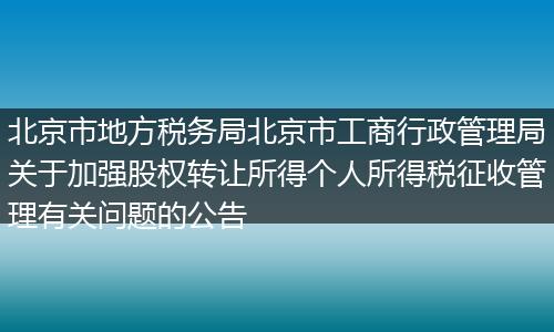 北京市地方税务局北京市工商行政管理局关于加强股权转让所得个人所得税征收管理有关问题的公告