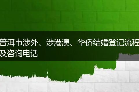 普洱市涉外、涉港澳、华侨结婚登记流程及咨询电话