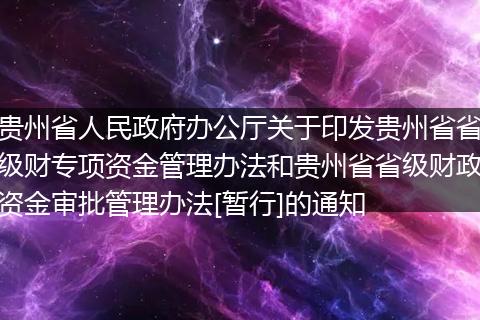贵州省人民政府办公厅关于印发贵州省省级财专项资金管理办法和贵州省省级财政资金审批管理办法[暂行]的通知