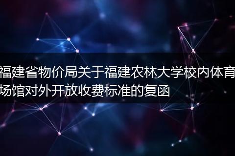 福建省物价局关于福建农林大学校内体育场馆对外开放收费标准的复函