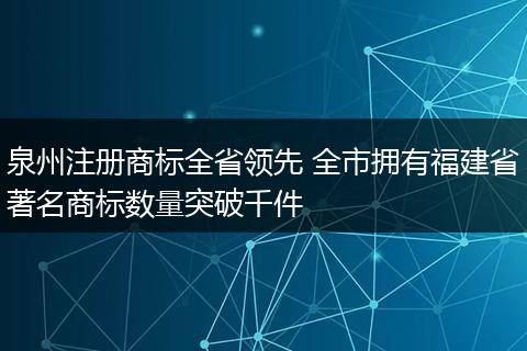 泉州注册商标全省领先 全市拥有福建省著名商标数量突破千件