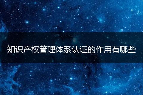 知识产权管理体系认证的作用有哪些