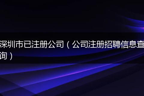 深圳市已注册公司（公司注册招聘信息查询）