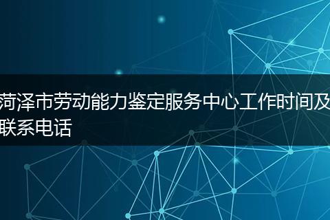 菏泽市劳动能力鉴定服务中心工作时间及联系电话