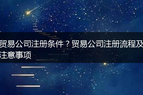 贸易公司注册条件？贸易公司注册流程及注意事项