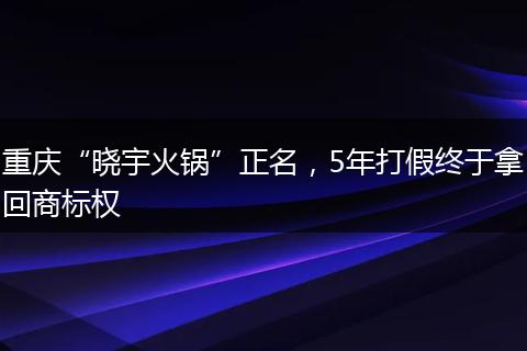 重庆“晓宇火锅”正名，5年打假终于拿回商标权