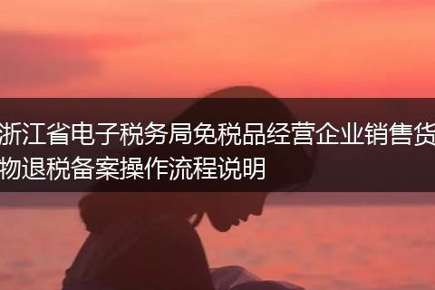 浙江省电子税务局免税品经营企业销售货物退税备案操作流程说明