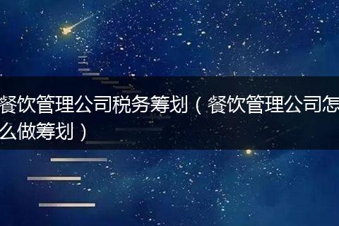 餐饮管理公司税务筹划（餐饮管理公司怎么做筹划）