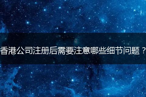 香港公司注册后需要注意哪些细节问题？